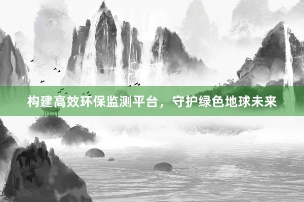 构建高效环保监测平台，守护绿色地球未来